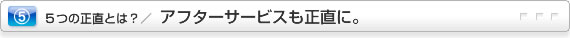 アフターサービスも正直に。